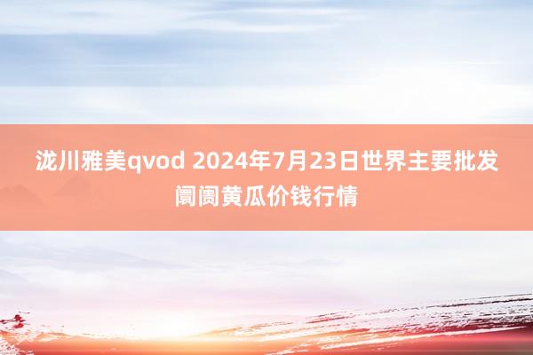 泷川雅美qvod 2024年7月23日世界主要批发阛阓黄瓜价钱行情