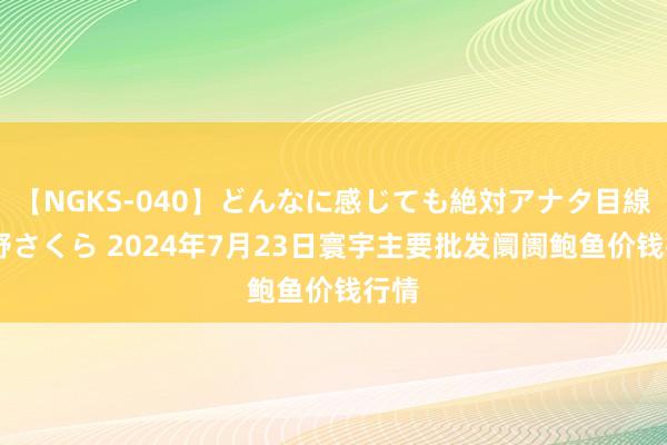 【NGKS-040】どんなに感じても絶対アナタ目線 春野さくら 2024年7月23日寰宇主要批发阛阓鲍鱼价钱行情