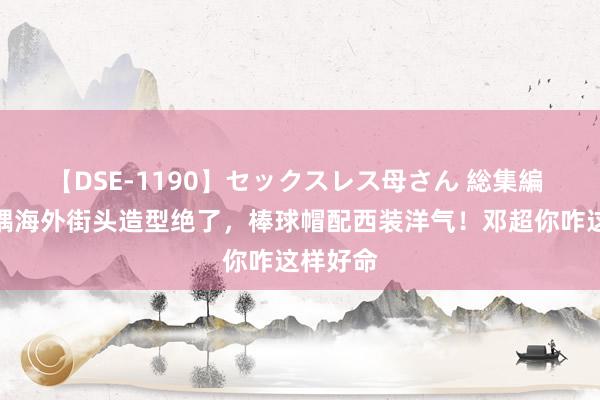 【DSE-1190】セックスレス母さん 総集編 孙俪佳耦海外街头造型绝了，棒球帽配西装洋气！邓超你咋这样好命