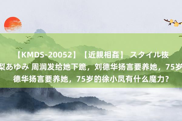 【KMDS-20052】【近親相姦】 スタイル抜群な僕の叔母さん 高梨あゆみ 周润发给她下跪，刘德华扬言要养她，75岁的徐小凤有什么魔力？