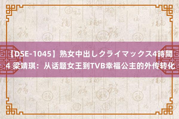 【DSE-1045】熟女中出しクライマックス4時間 4 梁靖琪：从话题女王到TVB幸福公主的外传转化