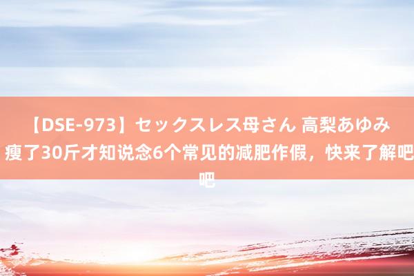 【DSE-973】セックスレス母さん 高梨あゆみ 瘦了30斤才知说念6个常见的减肥作假，快来了解吧