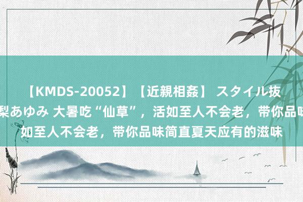 【KMDS-20052】【近親相姦】 スタイル抜群な僕の叔母さん 高梨あゆみ 大暑吃“仙草”，活如至人不会老，带你品味简直夏天应有的滋味