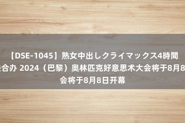 【DSE-1045】熟女中出しクライマックス4時間 4 中法合办 2024（巴黎）奥林匹克好意思术大会将于8月8日开幕