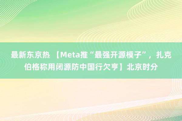 最新东京热 【Meta推“最强开源模子”，扎克伯格称用闭源防中国行欠亨】北京时分