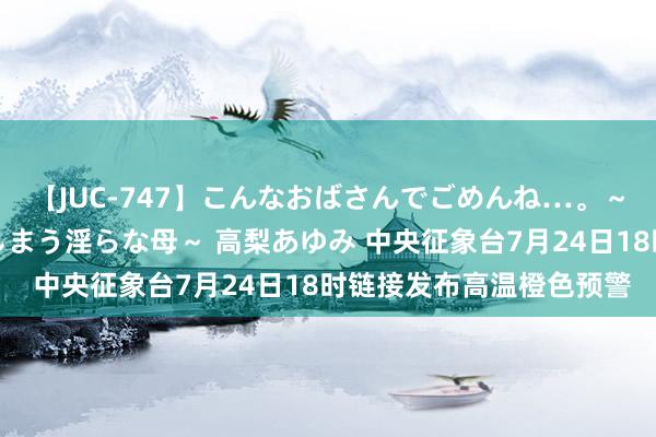 【JUC-747】こんなおばさんでごめんね…。～童貞チ○ポに発情してしまう淫らな母～ 高梨あゆみ 中央征象台7月24日18时链接发布高温橙色预警