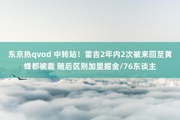 东京热qvod 中转站！雷吉2年内2次被来回至黄蜂都被裁 随后区别加盟掘金/76东谈主