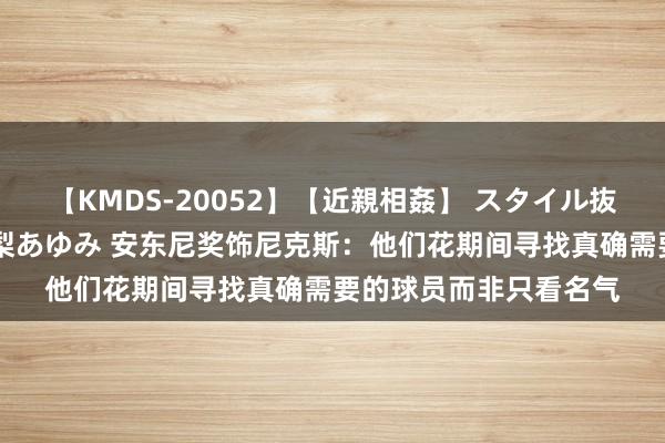 【KMDS-20052】【近親相姦】 スタイル抜群な僕の叔母さん 高梨あゆみ 安东尼奖饰尼克斯：他们花期间寻找真确需要的球员而非只看名气