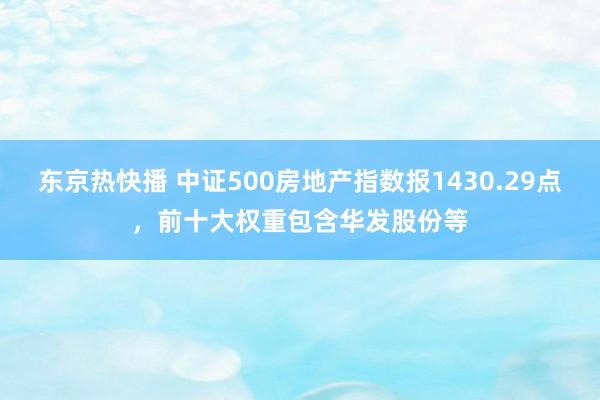 东京热快播 中证500房地产指数报1430.29点，前十大权重包含华发股份等