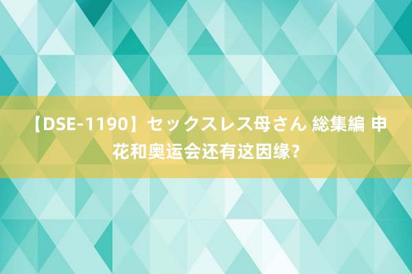 【DSE-1190】セックスレス母さん 総集編 申花和奥运会还有这因缘？