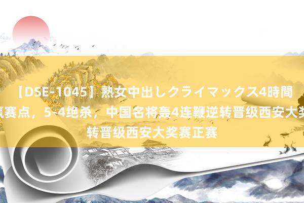 【DSE-1045】熟女中出しクライマックス4時間 4 4-3赢赛点，5-4绝杀，中国名将轰4连鞭逆转晋级西安大奖赛正赛