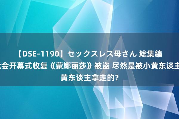 【DSE-1190】セックスレス母さん 総集編 巴黎奥运会开幕式收复《蒙娜丽莎》被盗 尽然是被小黄东谈主拿走的？