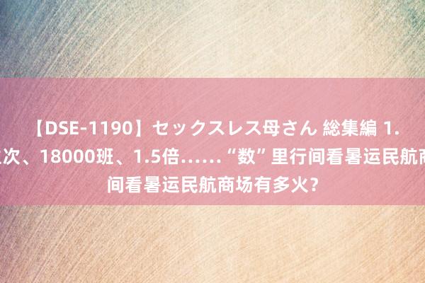 【DSE-1190】セックスレス母さん 総集編 1.33亿东谈主次、18000班、1.5倍……“数”里行间看暑运民航商场有多火？