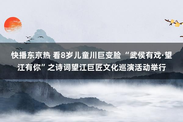 快播东京热 看8岁儿童川巨变脸 “武侯有戏·望江有你”之诗词望江巨匠文化巡演活动举行