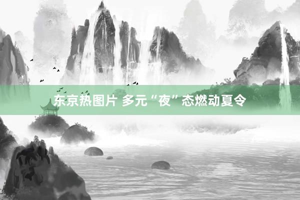 东京热图片 多元“夜”态燃动夏令