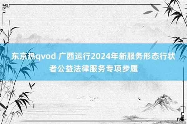 东京热qvod 广西运行2024年新服务形态行状者公益法律服务专项步履