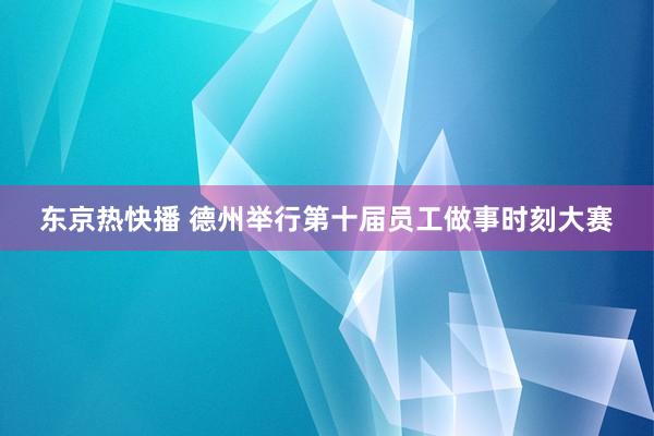 东京热快播 德州举行第十届员工做事时刻大赛