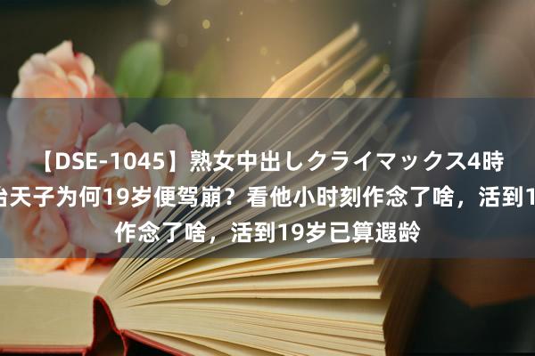 【DSE-1045】熟女中出しクライマックス4時間 4 纪念同治天子为何19岁便驾崩？看他小时刻作念了啥，活到19岁已算遐龄