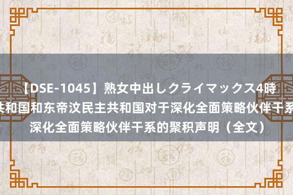 【DSE-1045】熟女中出しクライマックス4時間 4 中华东谈主民共和国和东帝汶民主共和国对于深化全面策略伙伴干系的聚积声明（全文）