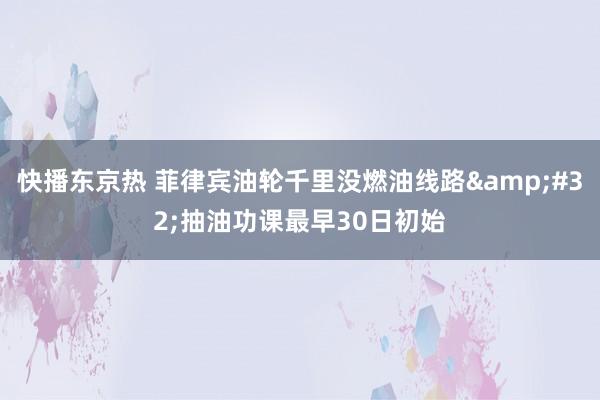 快播东京热 菲律宾油轮千里没燃油线路&#32;抽油功课最早30日初始