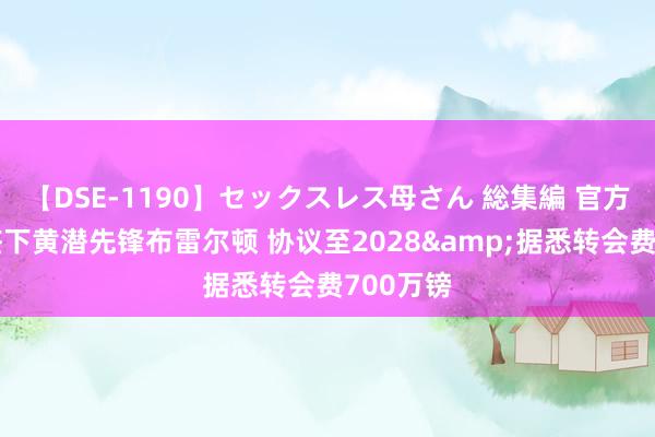 【DSE-1190】セックスレス母さん 総集編 官方：圣徒签下黄潜先锋布雷尔顿 协议至2028&据悉转会费700万镑