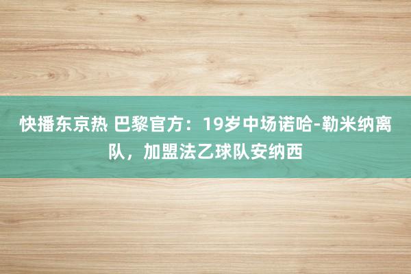 快播东京热 巴黎官方：19岁中场诺哈-勒米纳离队，加盟法乙球队安纳西