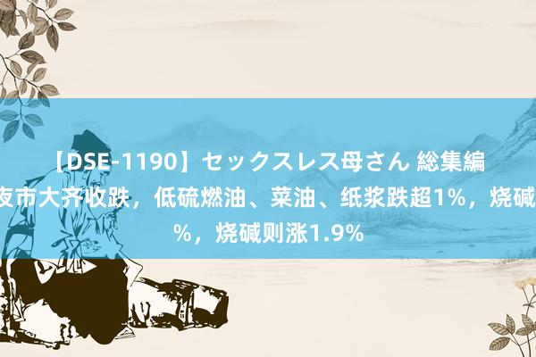 【DSE-1190】セックスレス母さん 総集編 内盘期货夜市大齐收跌，低硫燃油、菜油、纸浆跌超1%，烧碱则涨1.9%