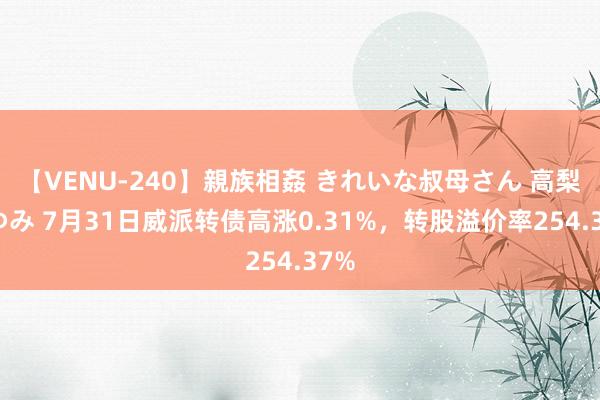 【VENU-240】親族相姦 きれいな叔母さん 高梨あゆみ 7月31日威派转债高涨0.31%，转股溢价率254.37%