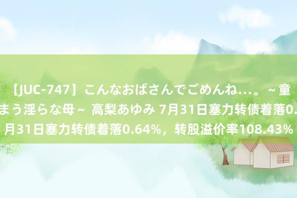 【JUC-747】こんなおばさんでごめんね…。～童貞チ○ポに発情してしまう淫らな母～ 高梨あゆみ 7月31日塞力转债着落0.64%，转股溢价率108.43%