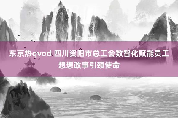 东京热qvod 四川资阳市总工会数智化赋能员工想想政事引颈使命