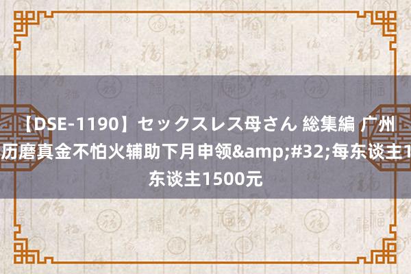 【DSE-1190】セックスレス母さん 総集編 广州员工学历磨真金不怕火辅助下月申领&#32;每东谈主1500元