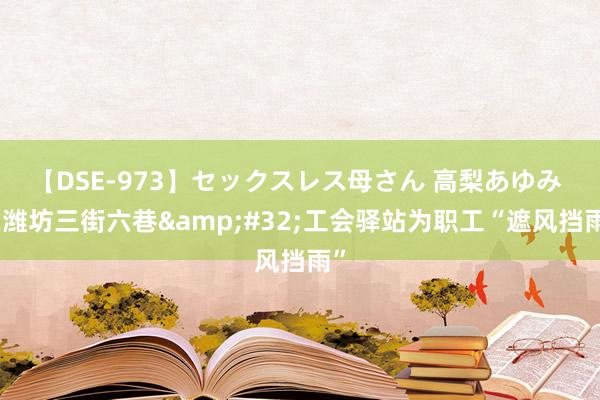 【DSE-973】セックスレス母さん 高梨あゆみ 在潍坊三街六巷&#32;工会驿站为职工“遮风挡雨”