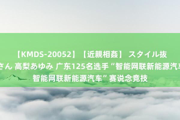 【KMDS-20052】【近親相姦】 スタイル抜群な僕の叔母さん 高梨あゆみ 广东125名选手“智能网联新能源汽车”赛说念竞技