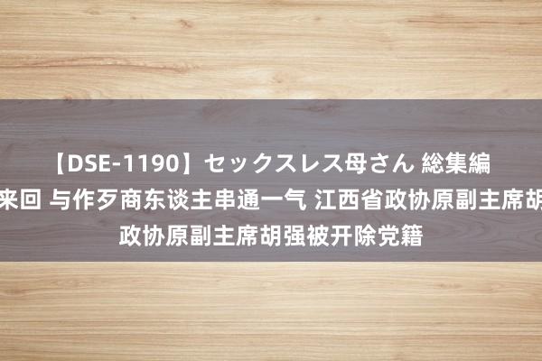 【DSE-1190】セックスレス母さん 総集編 搞权色、钱色来回 与作歹商东谈主串通一气 江西省政协原副主席胡强被开除党籍