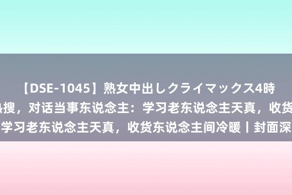 【DSE-1045】熟女中出しクライマックス4時間 4 38岁住进养老院上热搜，对话当事东说念主：学习老东说念主天真，收货东说念主间冷暖丨封面深镜