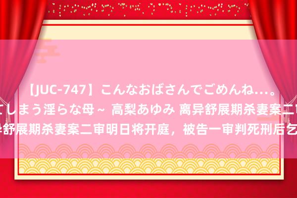 【JUC-747】こんなおばさんでごめんね…。～童貞チ○ポに発情してしまう淫らな母～ 高梨あゆみ 离异舒展期杀妻案二审明日将开庭，被告一审判死刑后乞降解遭拒