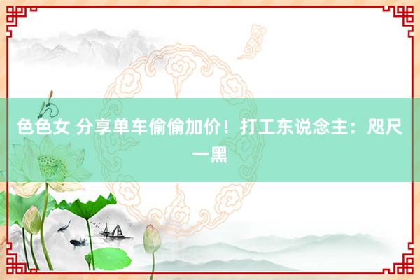 色色女 分享单车偷偷加价！打工东说念主：咫尺一黑