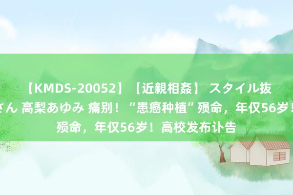 【KMDS-20052】【近親相姦】 スタイル抜群な僕の叔母さん 高梨あゆみ 痛别！“患癌种植”殒命，年仅56岁！高校发布讣告