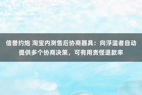 信誉约炮 淘宝内测售后协商器具：向浮滥者自动提供多个协商决策，可有用责怪退款率