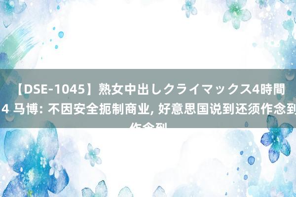 【DSE-1045】熟女中出しクライマックス4時間 4 马博: 不因安全扼制商业， 好意思国说到还须作念到