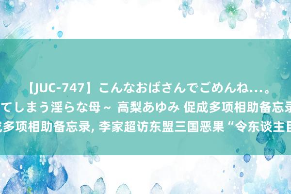 【JUC-747】こんなおばさんでごめんね…。～童貞チ○ポに発情してしまう淫らな母～ 高梨あゆみ 促成多项相助备忘录， 李家超访东盟三国恶果“令东谈主目下一亮”