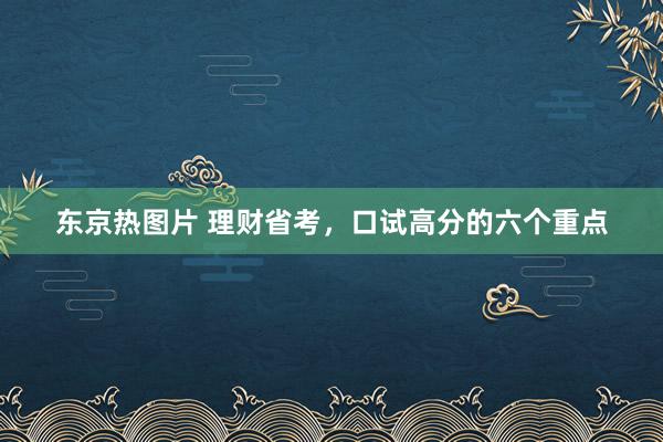 东京热图片 理财省考，口试高分的六个重点