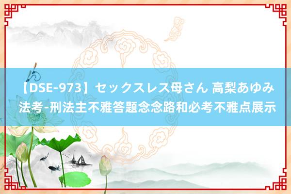 【DSE-973】セックスレス母さん 高梨あゆみ 法考-刑法主不雅答题念念路和必考不雅点展示