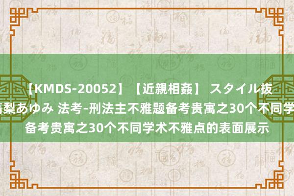 【KMDS-20052】【近親相姦】 スタイル抜群な僕の叔母さん 高梨あゆみ 法考-刑法主不雅题备考贵寓之30个不同学术不雅点的表面展示