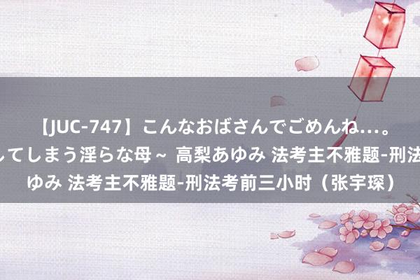 【JUC-747】こんなおばさんでごめんね…。～童貞チ○ポに発情してしまう淫らな母～ 高梨あゆみ 法考主不雅题-刑法考前三小时（张宇琛）