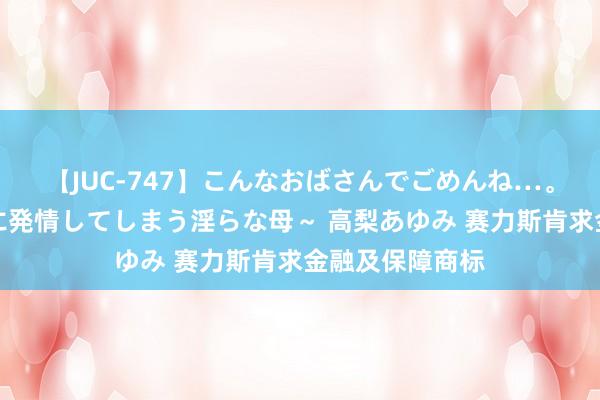 【JUC-747】こんなおばさんでごめんね…。～童貞チ○ポに発情してしまう淫らな母～ 高梨あゆみ 赛力斯肯求金融及保障商标