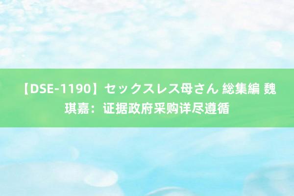 【DSE-1190】セックスレス母さん 総集編 魏琪嘉：证据政府采购详尽遵循