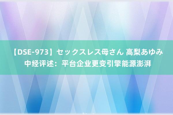 【DSE-973】セックスレス母さん 高梨あゆみ 中经评述：平台企业更变引擎能源澎湃