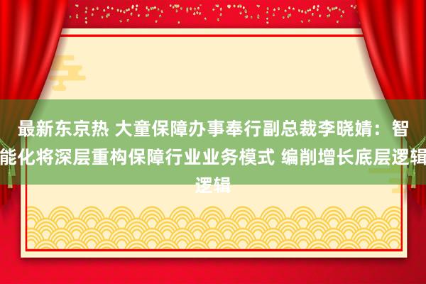 最新东京热 大童保障办事奉行副总裁李晓婧：智能化将深层重构保障行业业务模式 编削增长底层逻辑