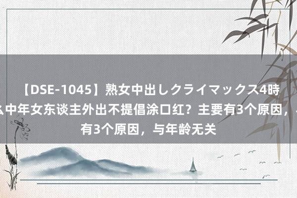 【DSE-1045】熟女中出しクライマックス4時間 4 为什么中年女东谈主外出不提倡涂口红？主要有3个原因，与年龄无关